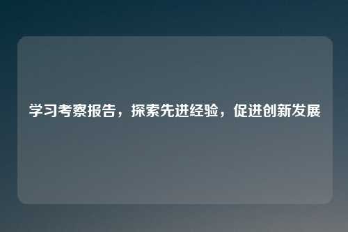 学习考察报告，探索先进经验，促进创新发展