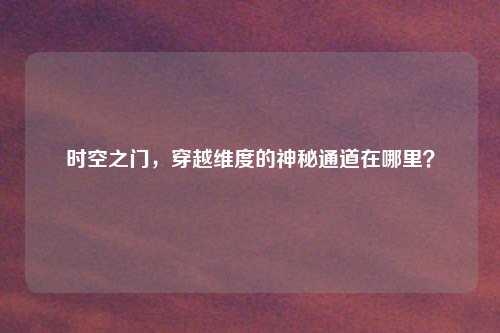 时空之门，穿越维度的神秘通道在哪里？