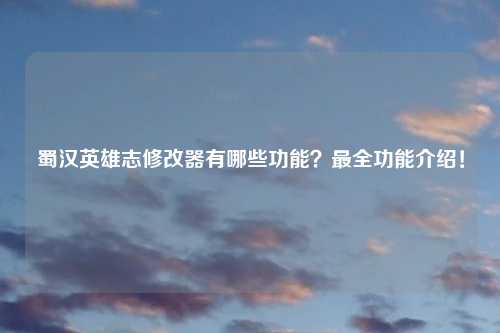 蜀汉英雄志修改器有哪些功能？最全功能介绍！