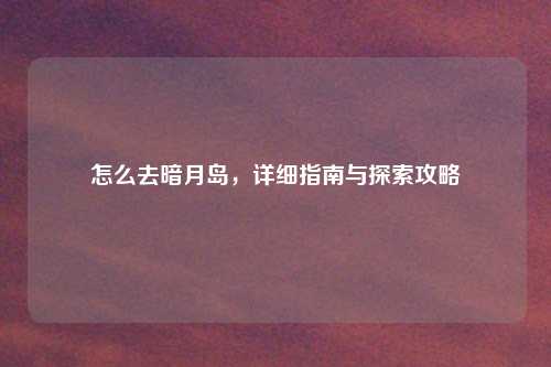 怎么去暗月岛，详细指南与探索攻略