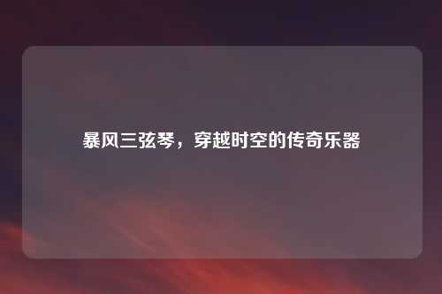 暴风三弦琴，穿越时空的传奇乐器