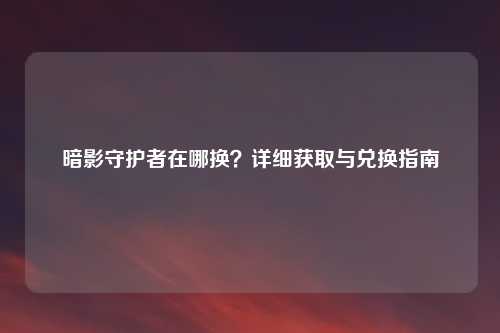 暗影守护者在哪换？详细获取与兑换指南