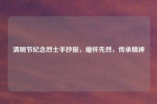 清明节纪念烈士手抄报，缅怀先烈，传承精神