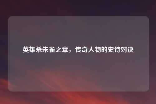 英雄杀朱雀之章，传奇人物的史诗对决