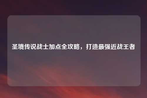圣境传说战士加点全攻略，打造最强近战王者