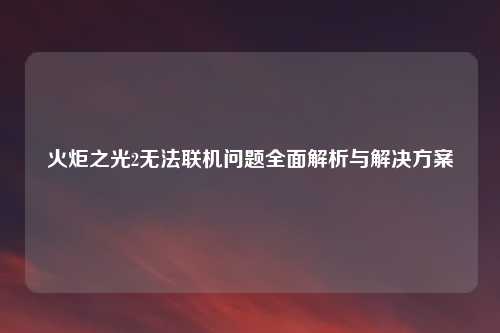火炬之光2无法联机问题全面解析与解决方案