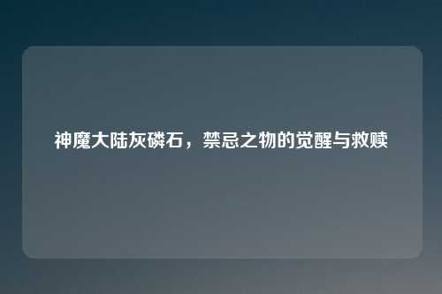 神魔大陆灰磷石，禁忌之物的觉醒与救赎
