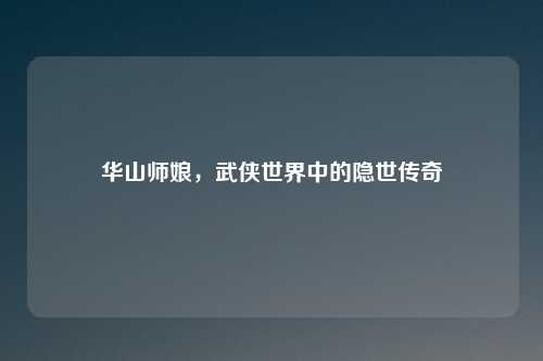 华山师娘，武侠世界中的隐世传奇