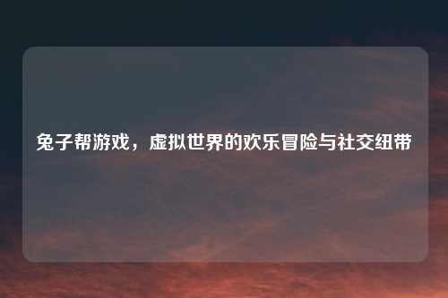 兔子帮游戏，虚拟世界的欢乐冒险与社交纽带