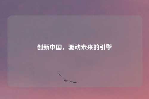 创新中国，驱动未来的引擎