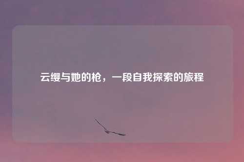 云缨与她的枪，一段自我探索的旅程