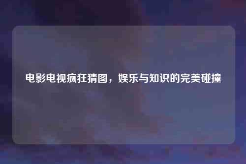 电影电视疯狂猜图，娱乐与知识的完美碰撞