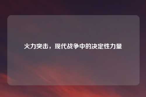 火力突击，现代战争中的决定性力量