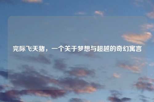 完际飞天猪，一个关于梦想与超越的奇幻寓言