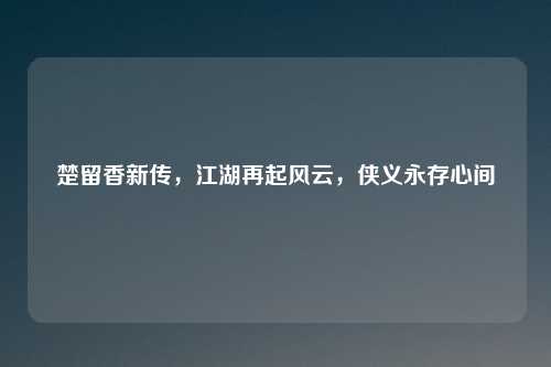 楚留香新传，江湖再起风云，侠义永存心间