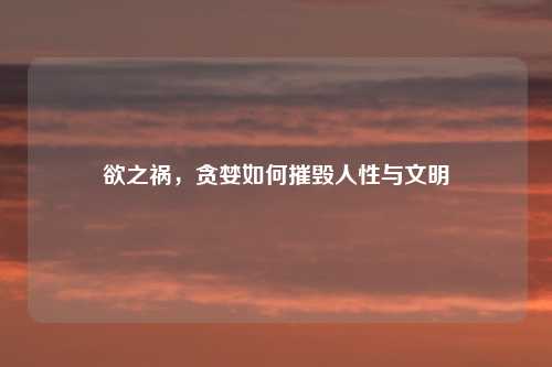 欲之祸，贪婪如何摧毁人性与文明