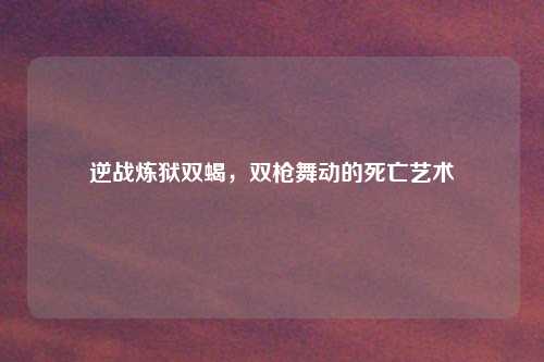 逆战炼狱双蝎，双枪舞动的死亡艺术