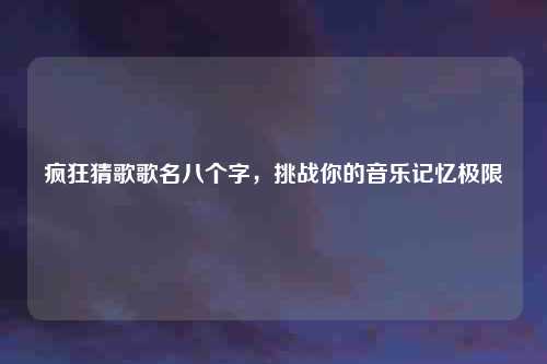 疯狂猜歌歌名八个字，挑战你的音乐记忆极限