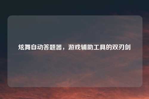 炫舞自动答题器，游戏辅助工具的双刃剑