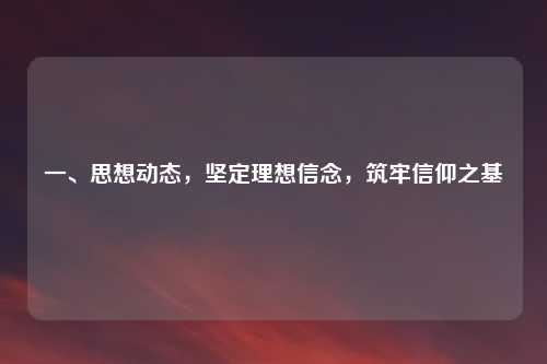 一、思想动态，坚定理想信念，筑牢信仰之基