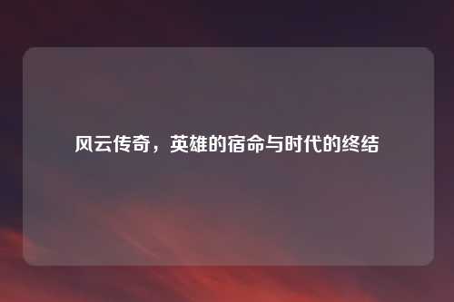 风云传奇，英雄的宿命与时代的终结