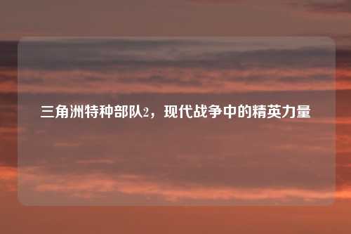 三角洲特种部队2，现代战争中的精英力量