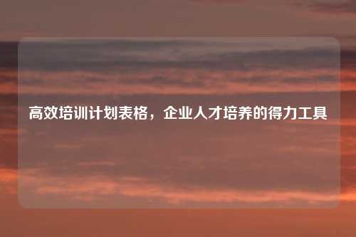 高效培训计划表格，企业人才培养的得力工具