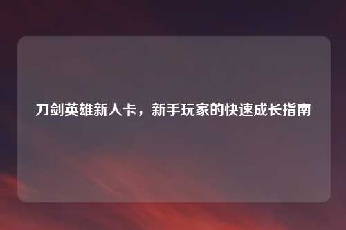 刀剑英雄新人卡，新手玩家的快速成长指南