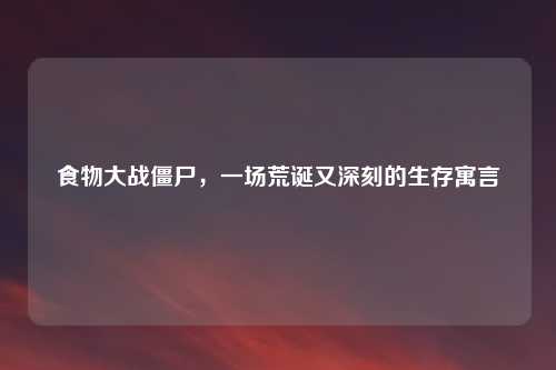 食物大战僵尸，一场荒诞又深刻的生存寓言