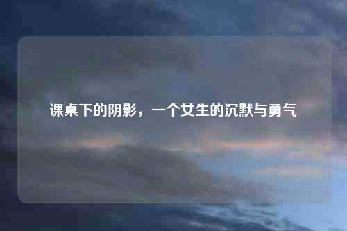 课桌下的阴影，一个女生的沉默与勇气