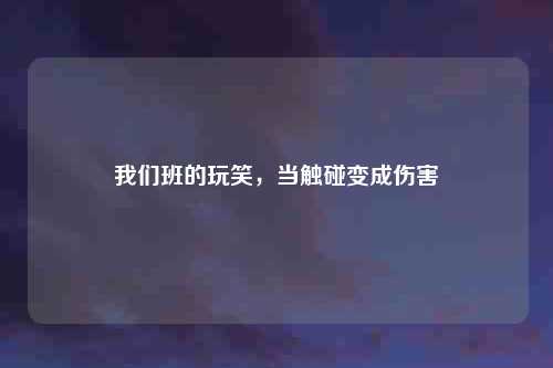 我们班的玩笑，当触碰变成伤害