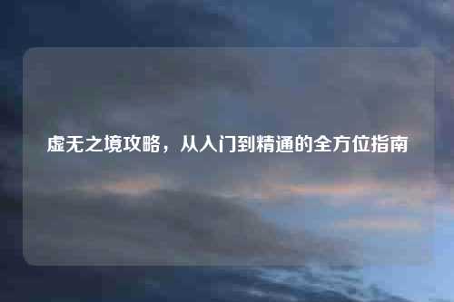 虚无之境攻略，从入门到精通的全方位指南