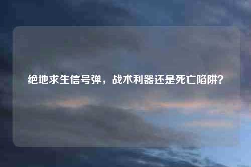 绝地求生信号弹，战术利器还是死亡陷阱？