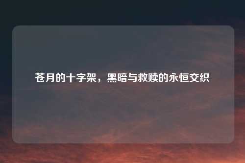 苍月的十字架，黑暗与救赎的永恒交织