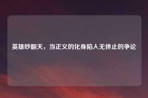英雄吵翻天，当正义的化身陷入无休止的争论