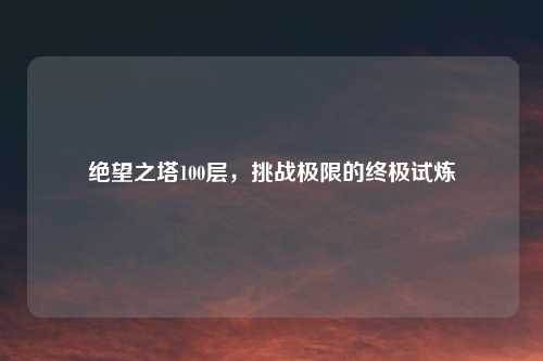 绝望之塔100层，挑战极限的终极试炼