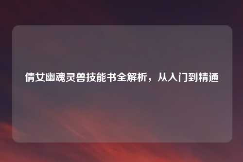 倩女幽魂灵兽技能书全解析，从入门到精通