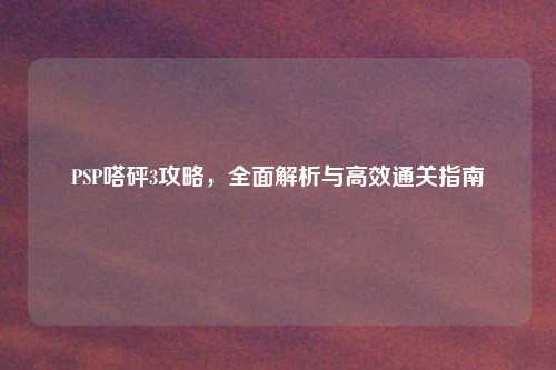 PSP嗒砰3攻略，全面解析与高效通关指南