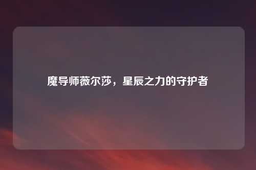 魔导师薇尔莎，星辰之力的守护者
