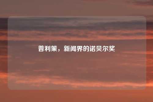 普利策，新闻界的诺贝尔奖