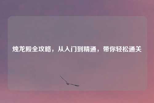 烛龙殿全攻略，从入门到精通，带你轻松通关