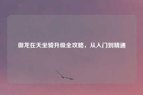 御龙在天坐骑升级全攻略，从入门到精通