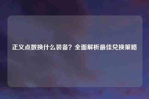 正义点数换什么装备？全面解析最佳兑换策略