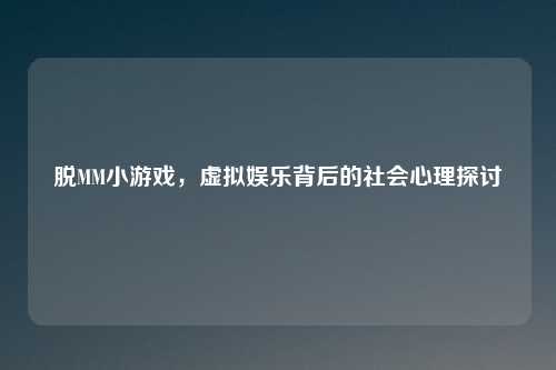 脱MM小游戏，虚拟娱乐背后的社会心理探讨