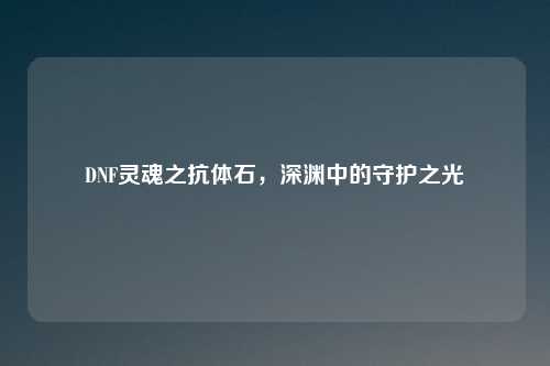 DNF灵魂之抗体石，深渊中的守护之光