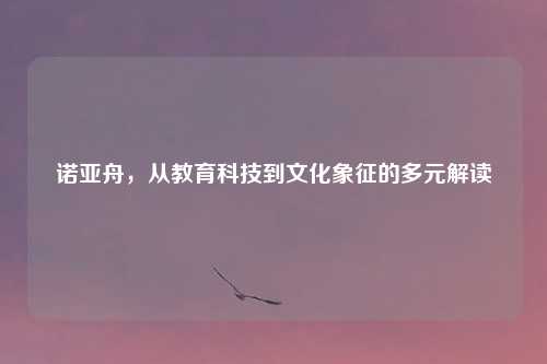 诺亚舟，从教育科技到文化象征的多元解读