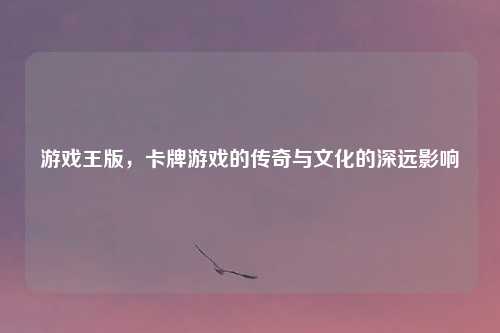 游戏王版，卡牌游戏的传奇与文化的深远影响