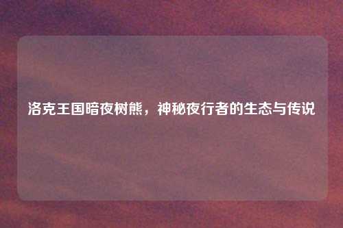 洛克王国暗夜树熊，神秘夜行者的生态与传说