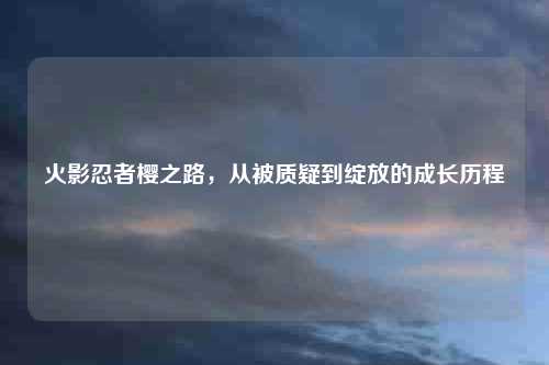 火影忍者樱之路，从被质疑到绽放的成长历程