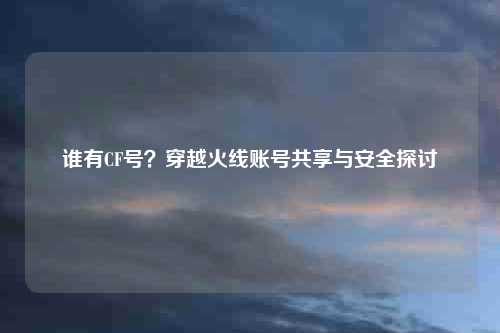 谁有CF号？穿越火线账号共享与安全探讨